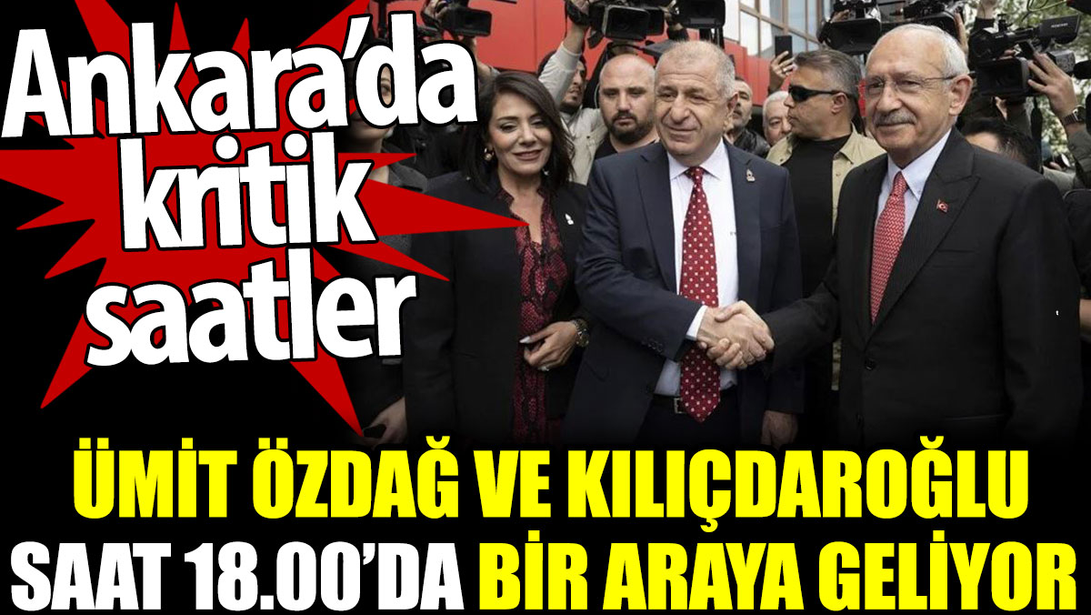 Ümit Özdağ ile Kılıçdaroğlu saat 18.00'da bir araya geliyor. Ankara'da kritik saatler