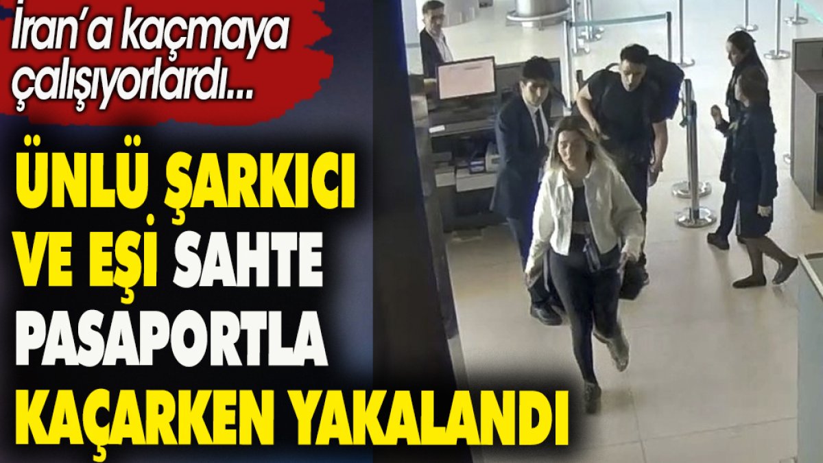 Ünlü şarkıcı ve eşi sahte pasaportla kaçarken yakalandı. İran'a kaçmaya çalışıyorlardı