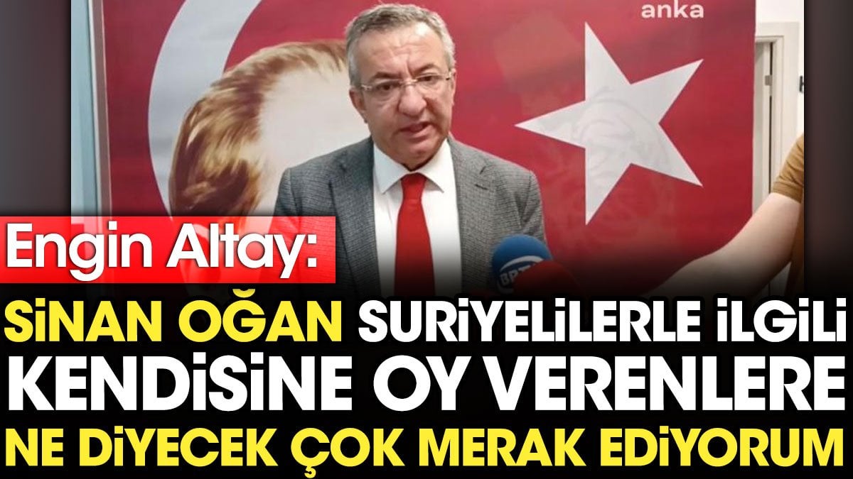 Engin Altay’dan 'Sinan Oğan' yorumu: Suriyelilerle ilgili kendisine oy verenlere ne diyecek