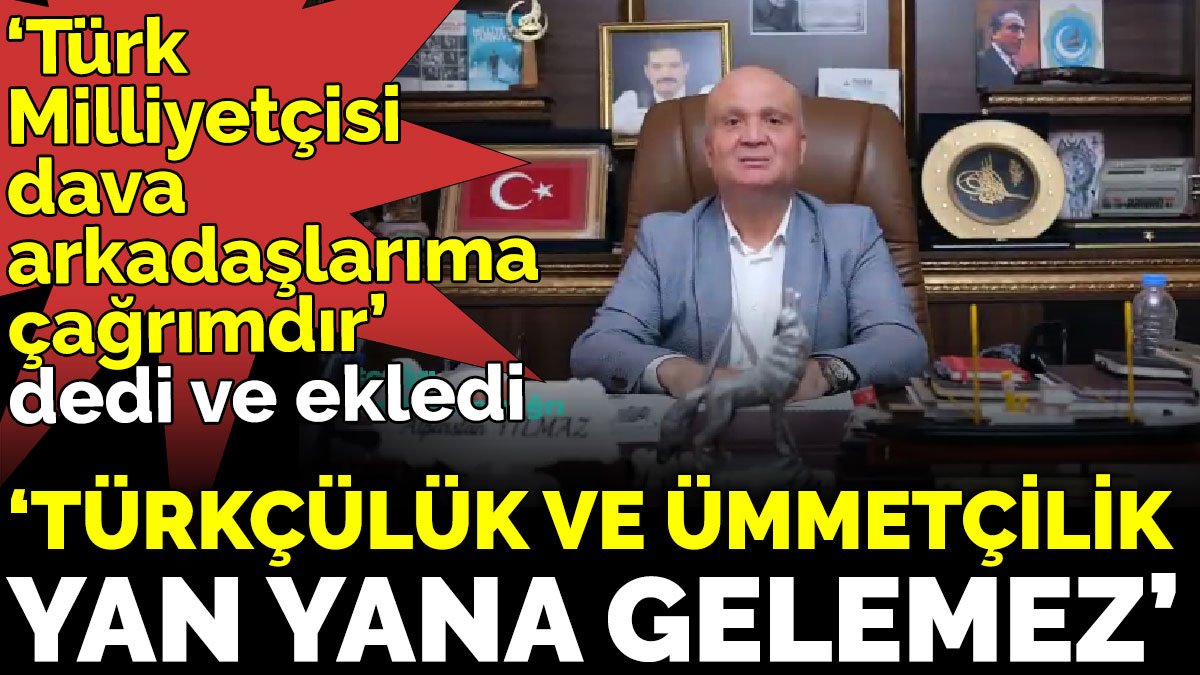 ‘Türk Milliyetçisi Dava Arkadaşlarıma Çağrımdır’ dedi ve ekledi ‘Türkçülük ve Ümmetçilik yan yana gelemez’