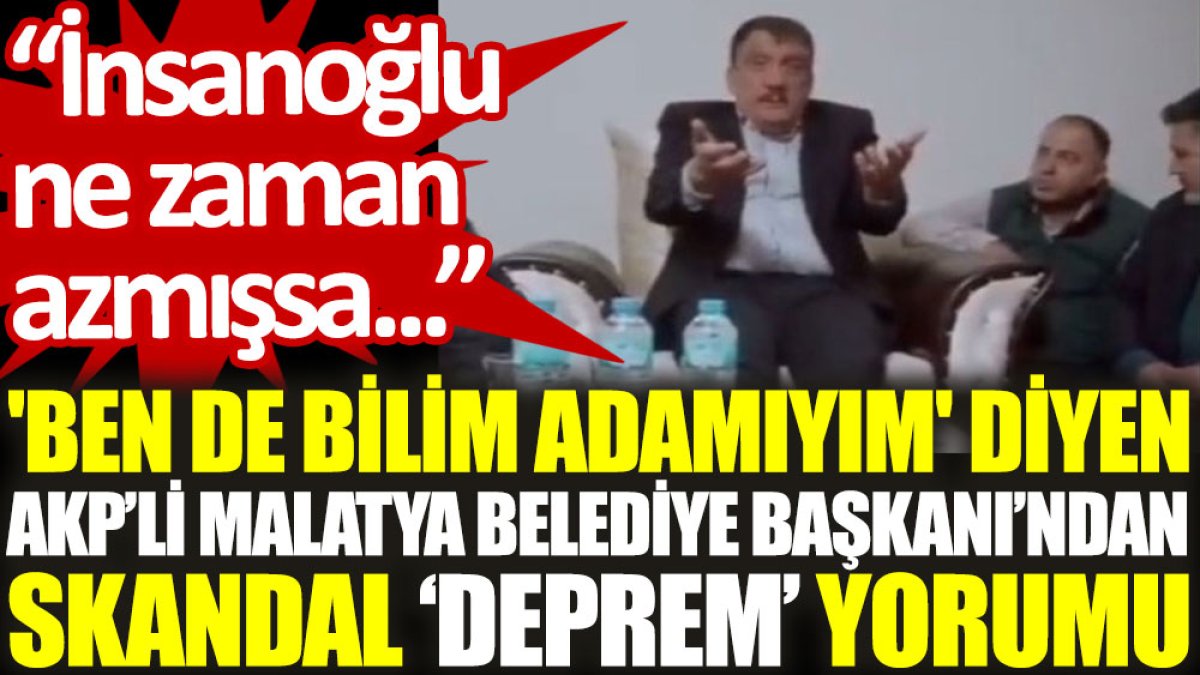 'Ben de bilim adamıyım' diyen AKP’li Malatya Belediye Başkanı’ndan skandal deprem yorumu: İnsanoğlu ne zaman azmışsa...