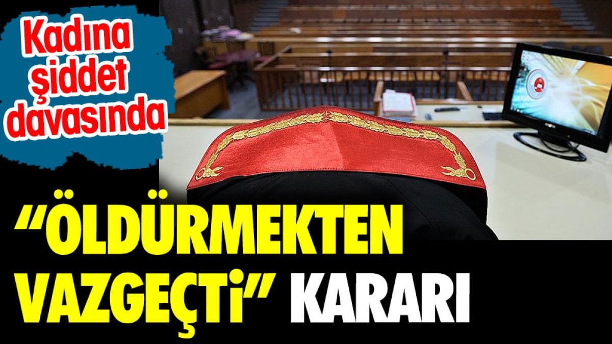 Kadına şiddet davasında 'öldürmekten vazgeçti' kararı