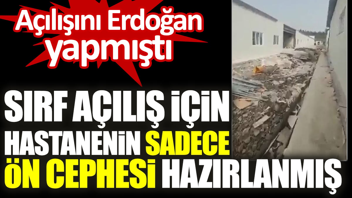 Sırf açılış için hastanenin sadece ön cephesini hazırlamışlar. Açılışını Erdoğan yapmıştı