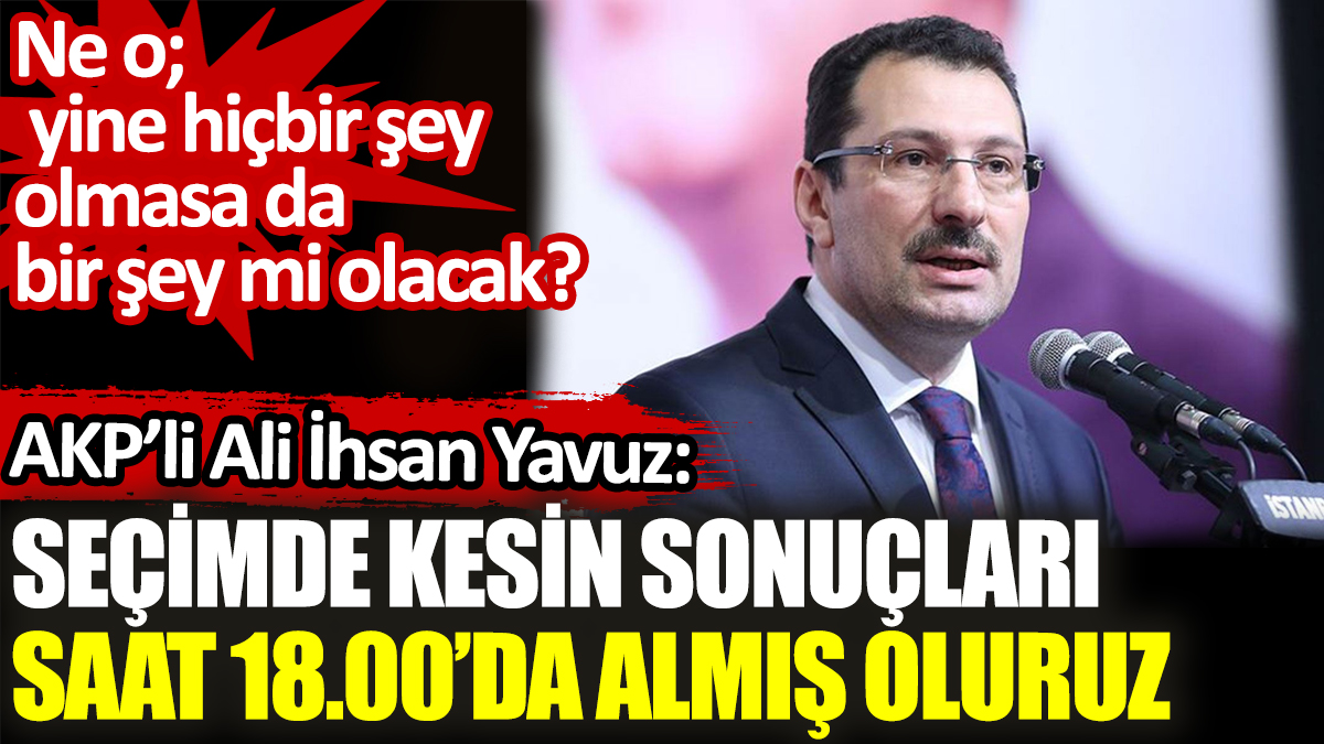 AKP’li Ali İhsan Yavuz: Seçimde kesin sonuçları saat 18.00’da almış oluruz