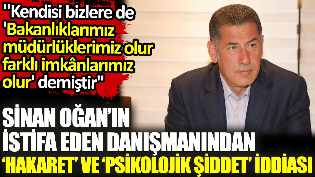 Sinan Oğan’ın istifa eden danışmanından ‘hakaret’ ve ‘psikolojik şiddet’ iddiası