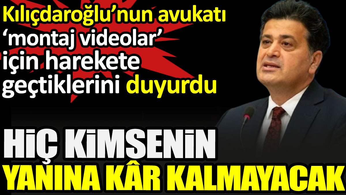 Kılıçdaroğlu’nun avukatı ‘montaj videolar’ için harekete geçtiklerini duyurdu: Hiç kimsenin yanına kâr kalmayacak
