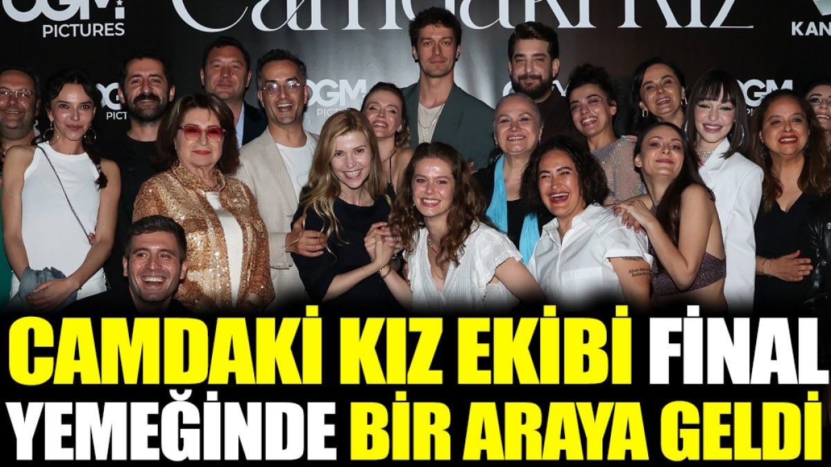 Camdaki Kız ekibi final yemeğinde bir araya geldi