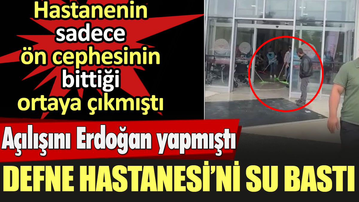 Defne Hastanesi'ni su bastı. Açılışı Erdoğan yapmıştı hastanenin sadece ön cephesinin bittiği ortaya çıkmıştı