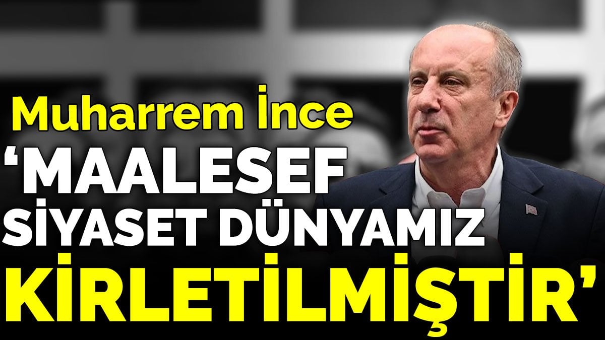 Muharrem İnce ‘Maalesef siyaset dünyamız kirletilmiştir’