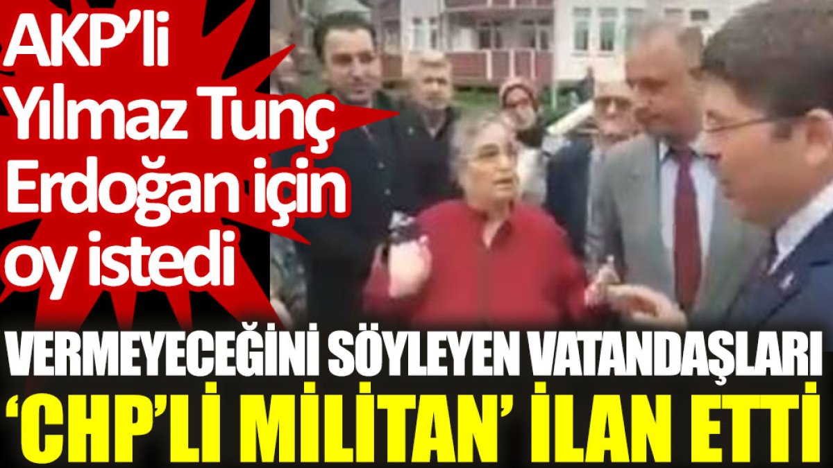 AKP’li Yılmaz Tunç Erdoğan için oy istedi, vermeyeceğini söyleyen vatandaşları ‘CHP’li militan’ ilan etti