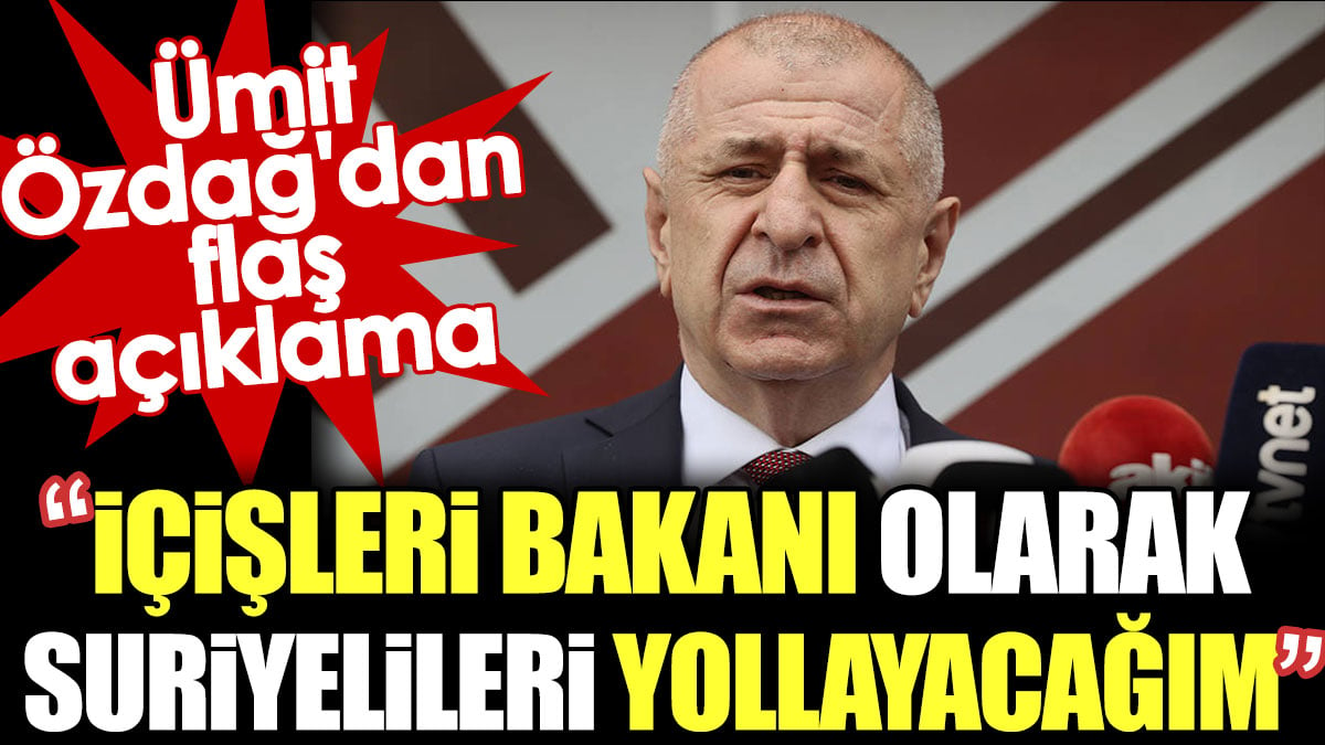 Ümit Özdağ'dan flaş açıklama: İçişleri Bakanı olarak Suriyelileri yollayacağım