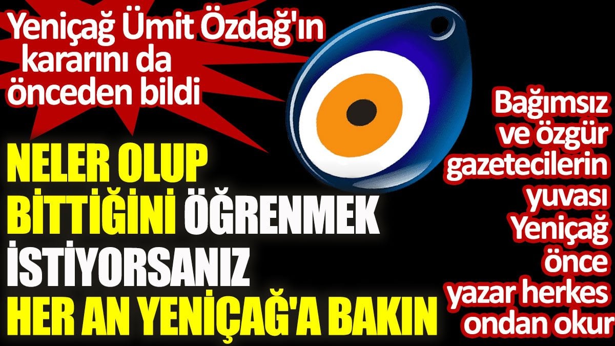 Yeniçağ Ümit Özdağ'ın kararını da önceden bildi. Neler olup bittiğini öğrenmek istiyorsanız her an Yeniçağ'a bakın