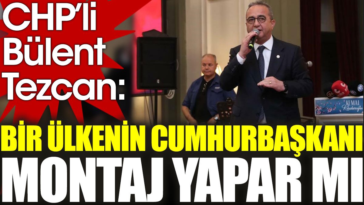 CHP’li Bülent Tezcan: Bir ülkenin cumhurbaşkanı montaj yapar mı?