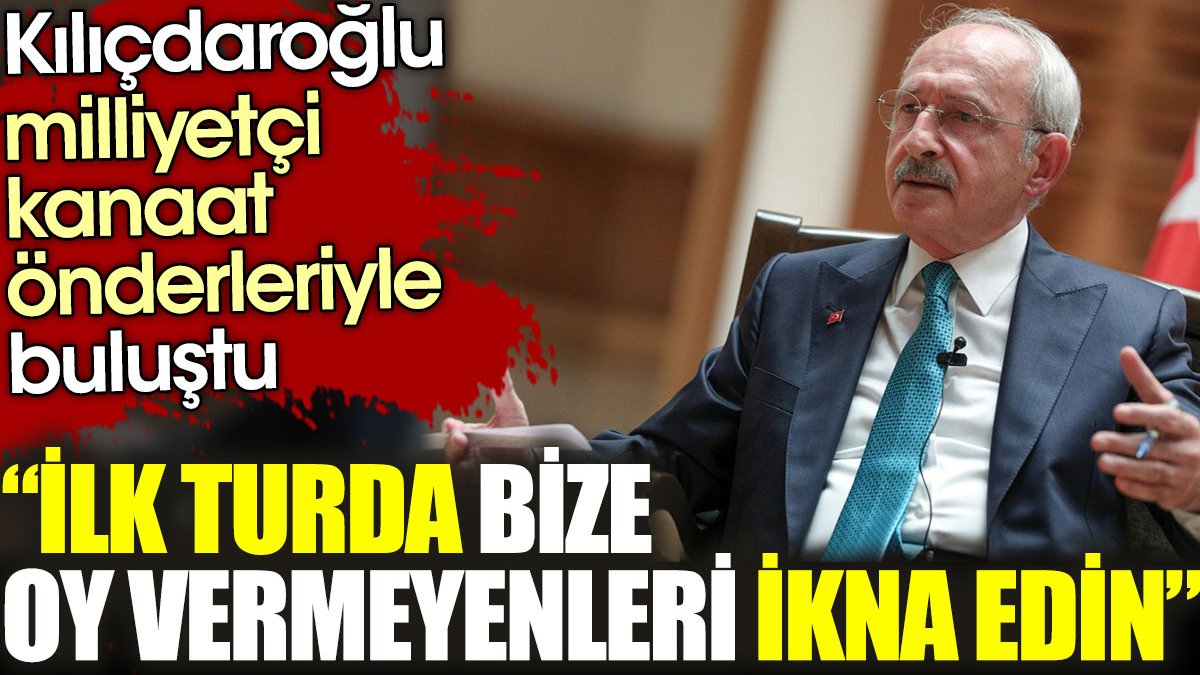 Kılıçdaroğlu milliyetçi kanaat önderleriyle buluştu: İlk turda bize oy vermeyenleri ikna edin