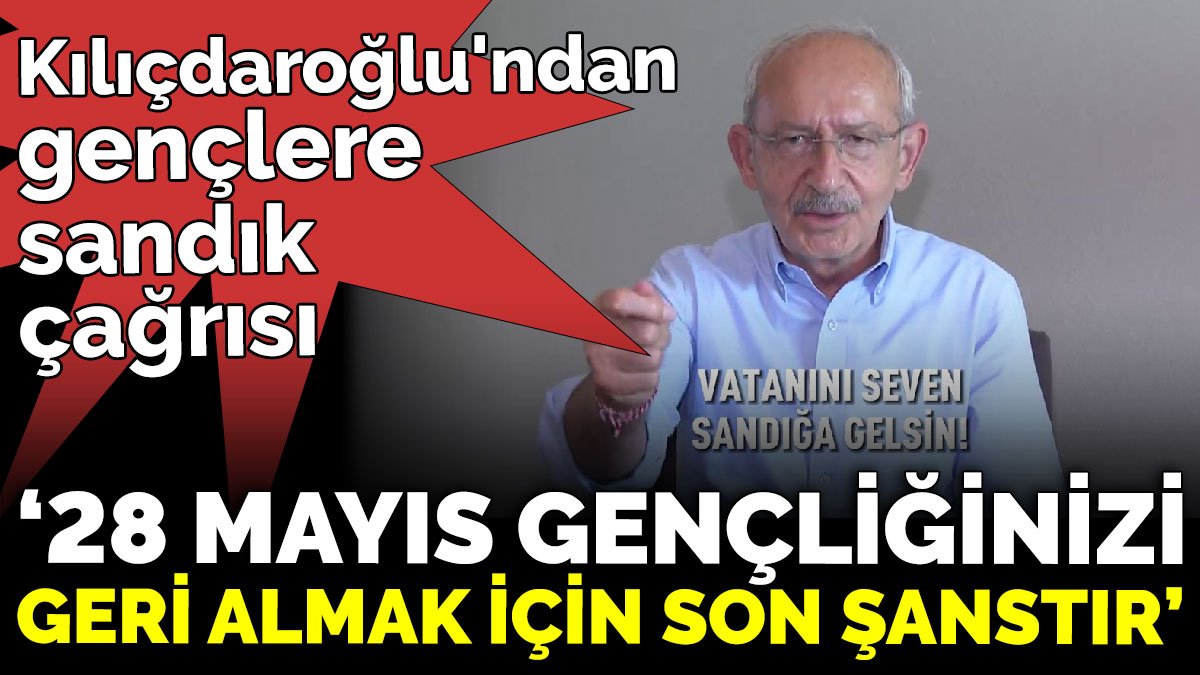 Kılıçdaroğlu'ndan gençlere sandık çağrısı  ‘28 Mayıs gençliğinizi geri almak için son şanstır’