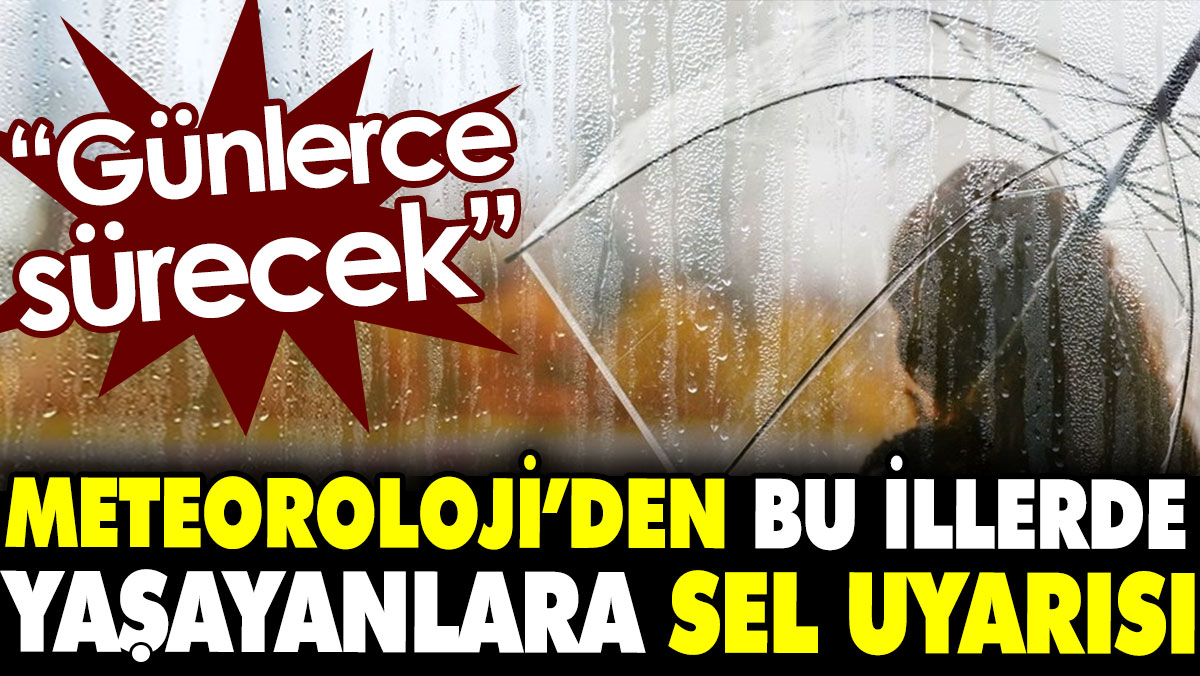 Meteoroloji'den bu illerde yaşayanlara sel uyarısı. Günlerce sürecek