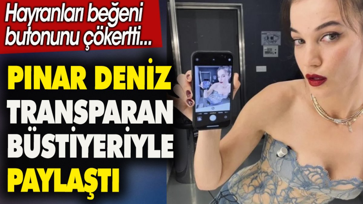 Pınar Deniz transparan büstiyeriyle paylaştı. Hayranları beğeni butonunu çökertti