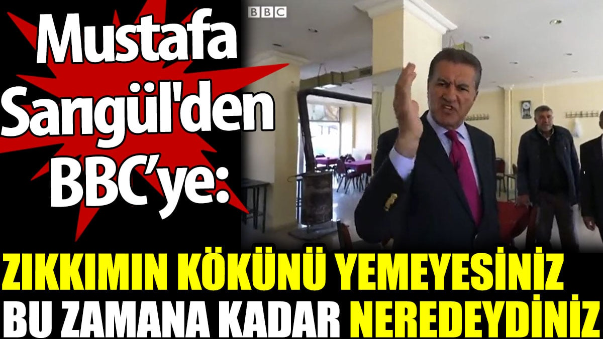 Mustafa Sarıgül'den BBC’ye: Zıkkımın kökünü yemeyesiniz. Bu zamana kadar neredeydiniz?