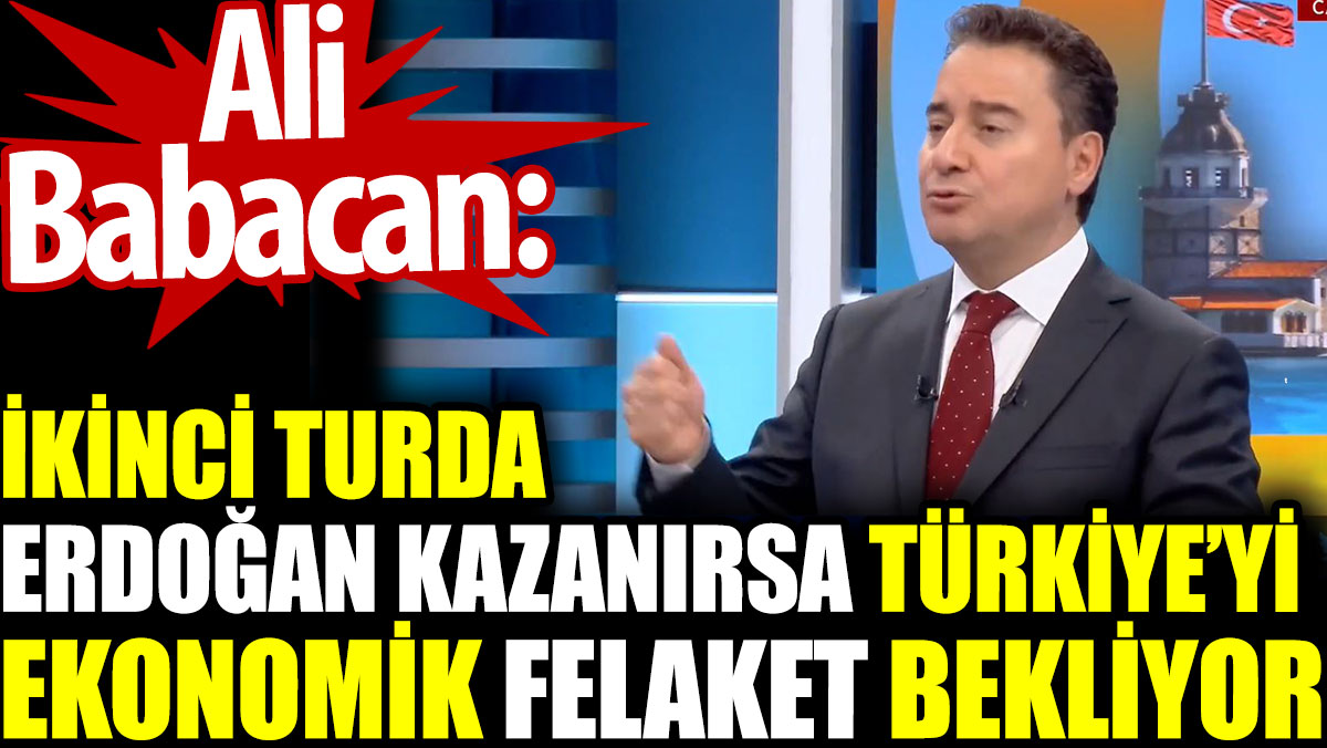 Ali Babacan: İkinci turda Erdoğan kazanırsa Türkiye'yi ekonomik felaket bekliyor