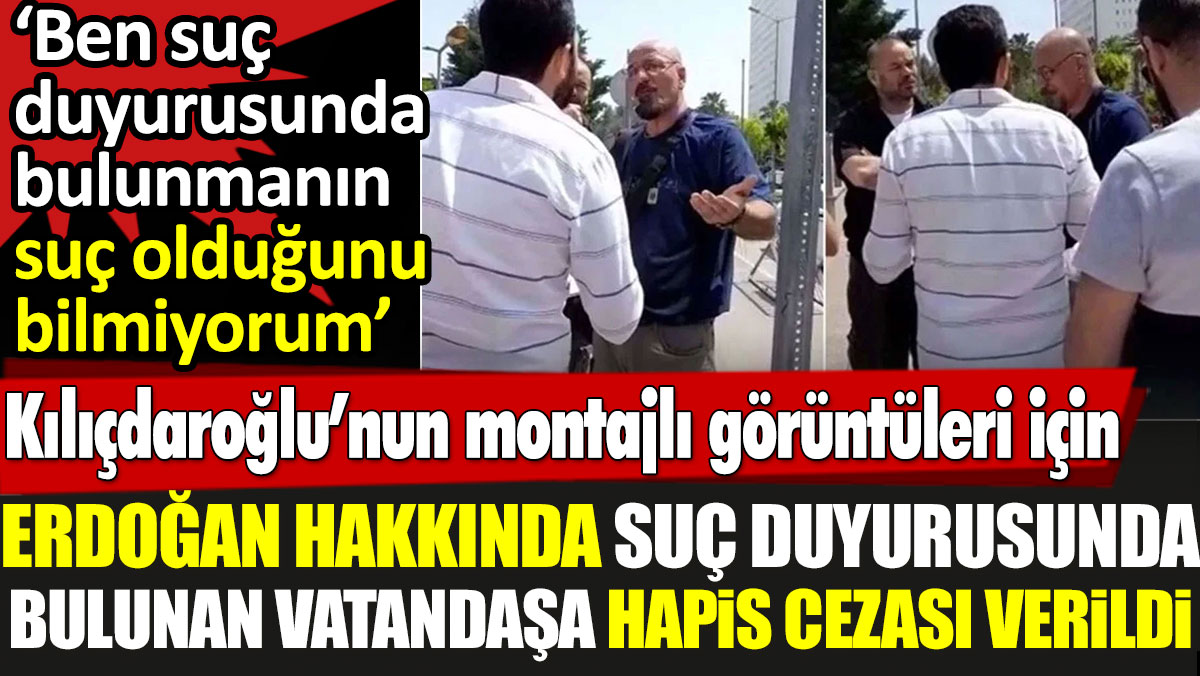 Kılıçdaroğlu’nun montajlı görüntüleri için Erdoğan hakkında suç duyurusunda bulunan vatandaşa hapis cezası verildi