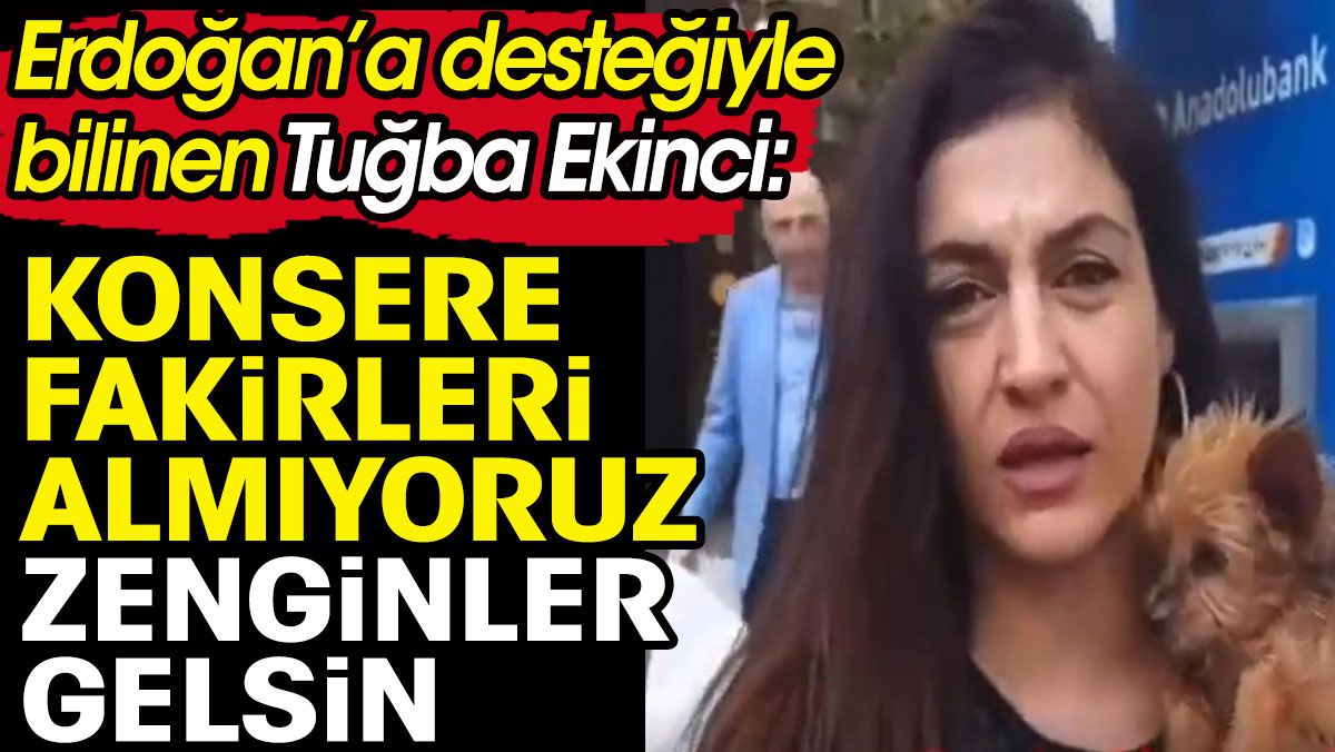Erdoğan’a desteğiyle bilinen Tuğba Ekinci: Konsere fakirleri almıyoruz zenginler gelsin