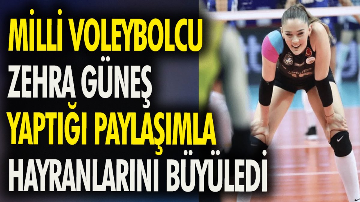 Milli Voleybolcu Zehra Güneş  yaptığı paylaşımla hayranlarını büyüledi