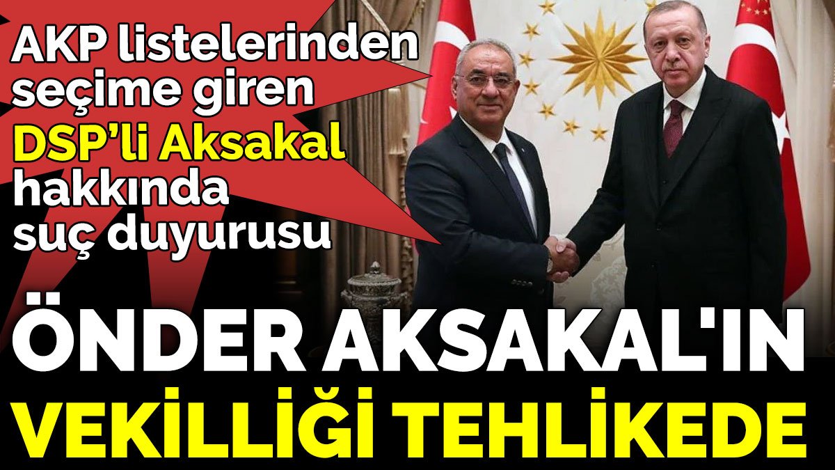 AKP listelerinden seçime giren DSP’li Aksakal hakkında suç duyurusu. Önder Aksakal'ın vekilliği tehlikede