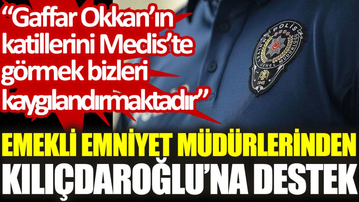 Emekli emniyet müdürlerinden Kılıçdaroğlu’na destek: Gaffar Okkan’ın katillerini Meclis’te görmek bizleri kaygılandırmaktadır