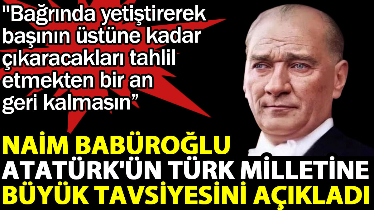 Naim Babüroğlu Atatürk'ün Türk milletine büyük tavsiyesini açıkladı