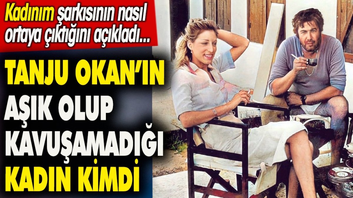 Tanju Okan'ın aşık olduğu ancak kendisinden kaçırılan kadın kimdi? Kadınım şarkısının nasıl ortaya çıktığını açıkladı