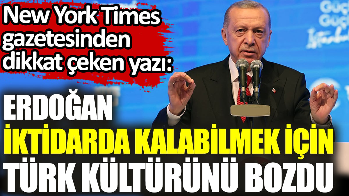 Erdoğan iktidarda kalabilmek için Türk kültürünü bozdu. New York Times gazetesinden dikkat çeken yazı