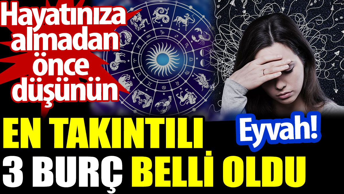 En takıntılı 3 burç belli oldu. Eyvah. Hayatınıza almadan önce düşünün