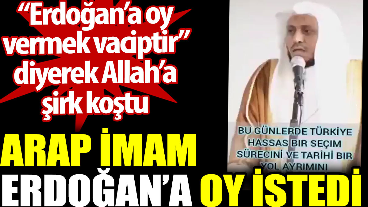 Arap imam Erdoğan'a oy istedi. “Erdoğan’a oy vermek vaciptir” diyerek Allah’a şirk koştu
