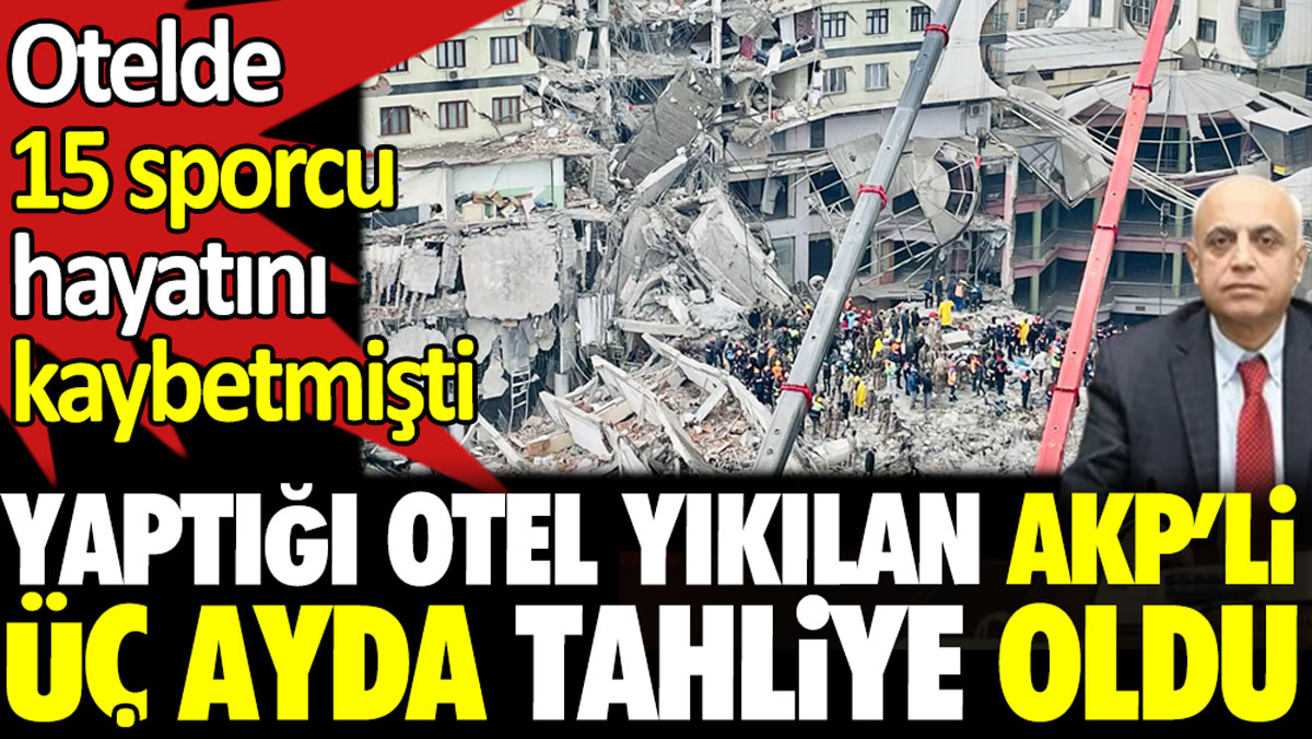 Yaptığı otel yıkılan AKP’li üç ayda tahliye oldu. Otelde on beş sporcu hayatını kaybetmişti