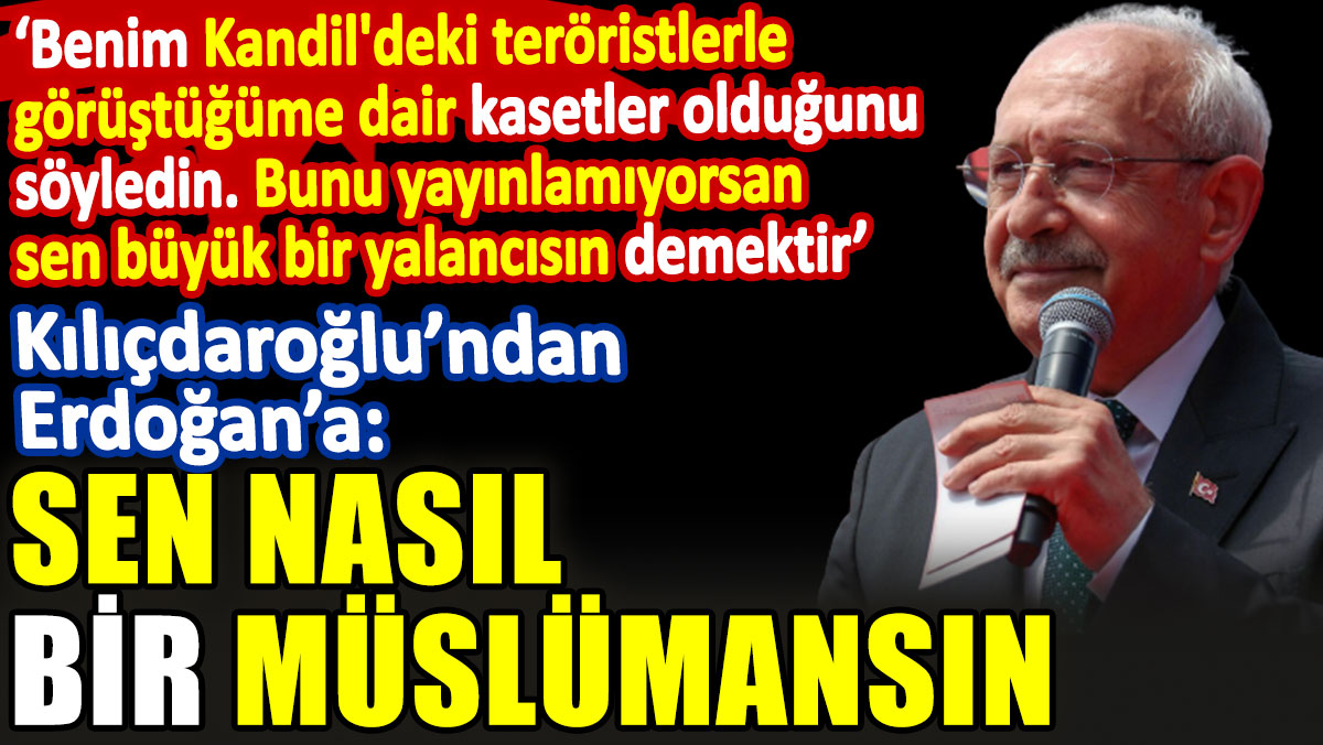 Kılıçdaroğlu’ndan Erdoğan’a: Sen nasıl bir Müslümansın?