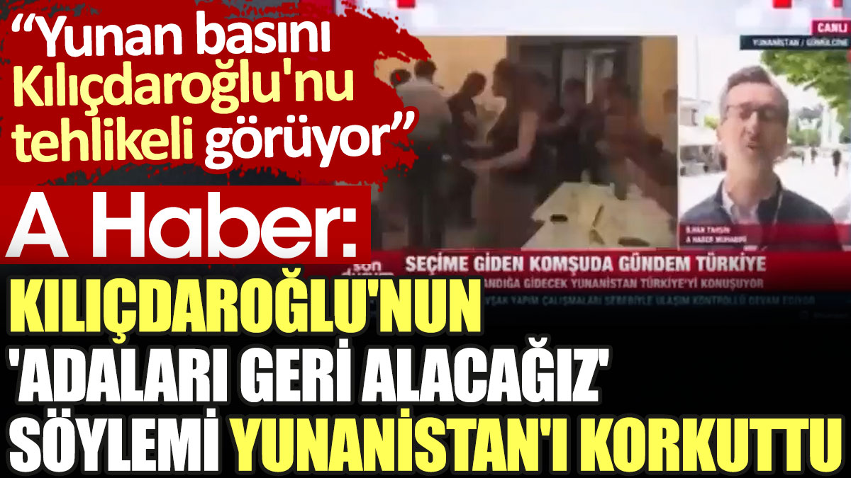 A Haber: Kılıçdaroğlu'nun 'adaları geri alacağız' söylemi Yunanistan'ı korkuttu