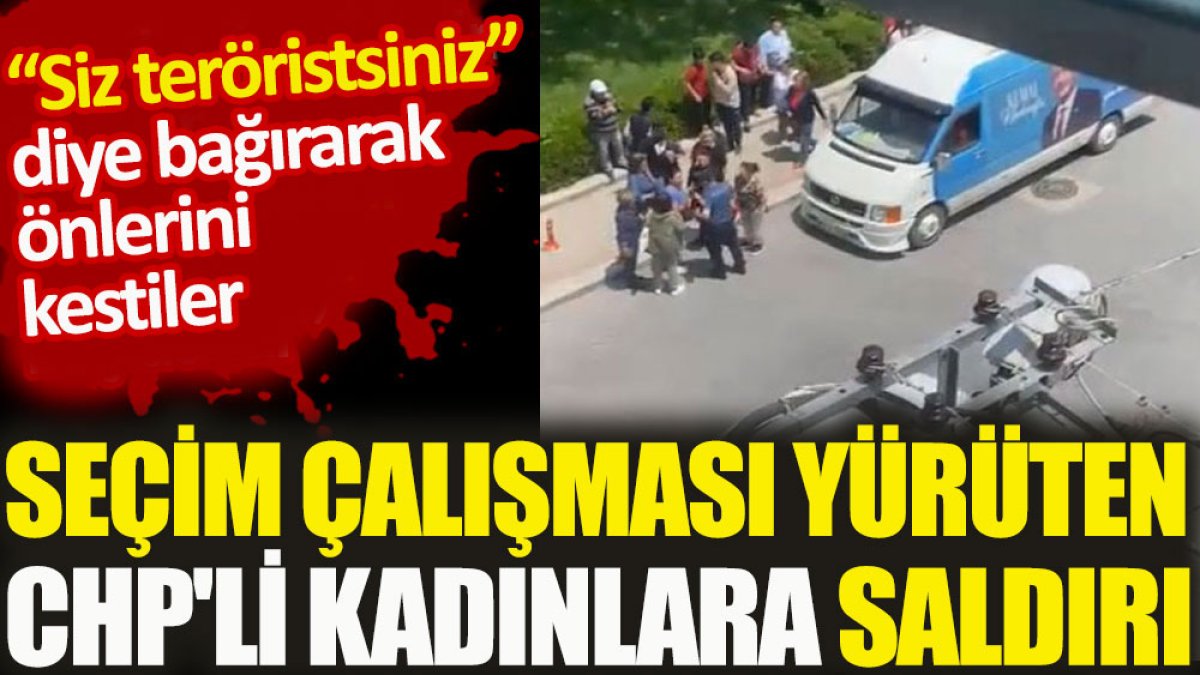 "Siz teröristsiniz" diye bağırarak önlerini kestiler. Seçim çalışması yürüten CHP'li kadınlara saldırı