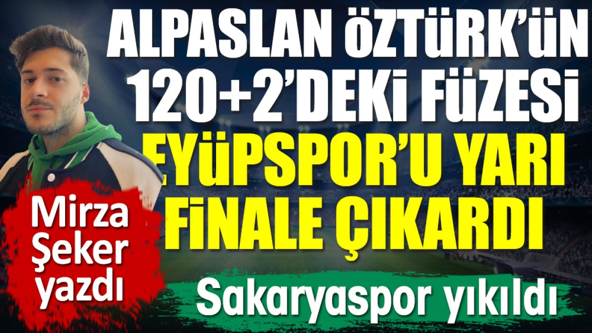 Sakaryaspor yıkıldı! 120+2'de Alpaslan Öztürk'ün füzesi Eyüpspor'u yarı finale çıkardı. Mirza Şeker yazdı