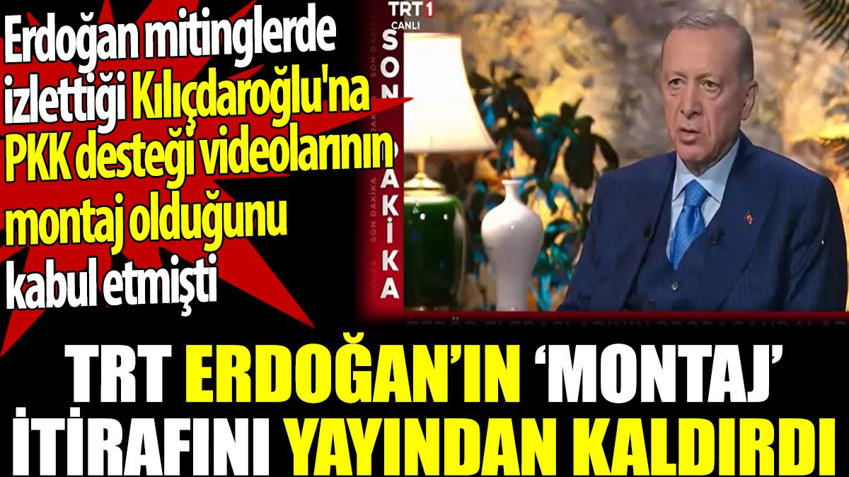 TRT Erdoğan'ın montaj itirafını yayından kaldırdı. Erdoğan Kılıçdaroğlu'na PKK desteği videolarının sahte olduğunu kabul etmişti