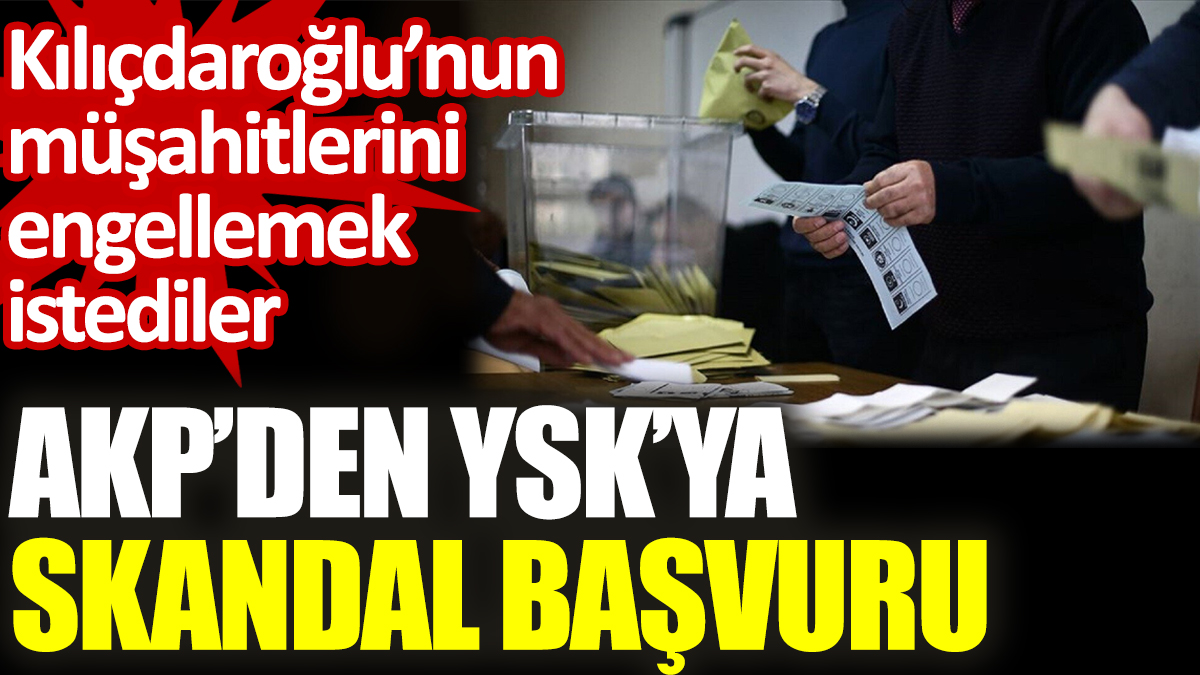 AKP’den YSK’ya skandal başvuru. Kılıçdaroğlu’nun müşahitlerini engellemek istediler
