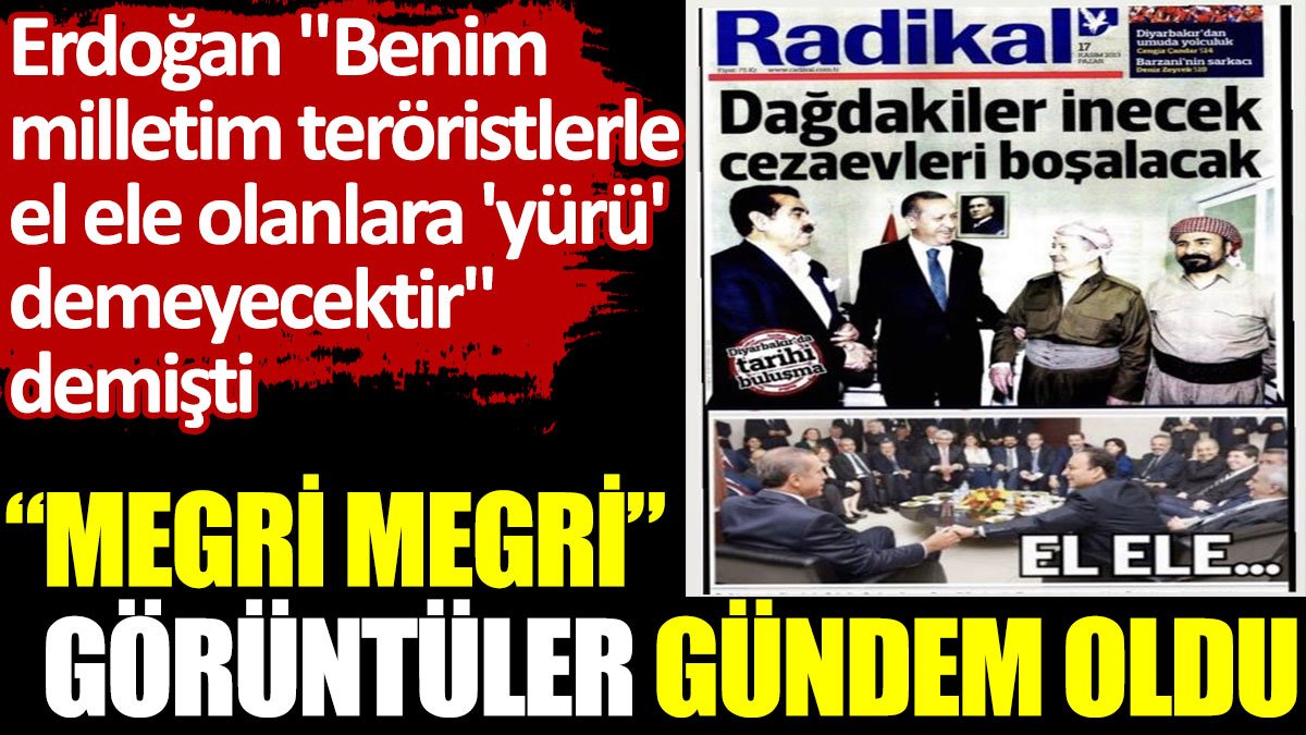 Megri megri görüntüler gündem oldu. Erdoğan 'Milletim teröristlerle  el ele olanlara 'yürü'  demeyecektir' demişti
