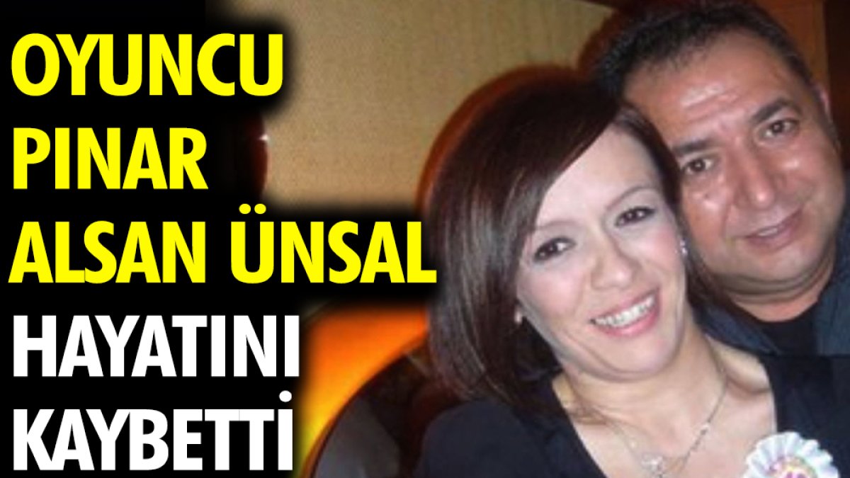 Oyuncu Pınar Alsan Ünsal hayatını kaybetti