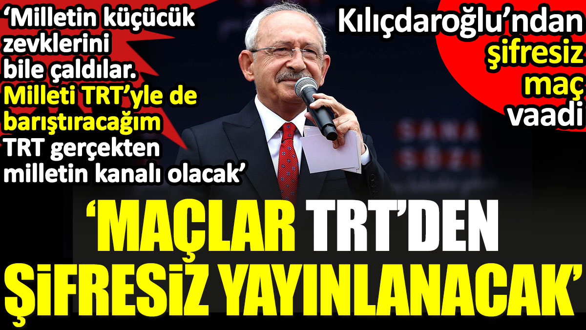 Kılıçdaroğlu:  Maçlar TRT'den şifresiz yayınlanacak. Milleti TRT'yle barıştıracağım