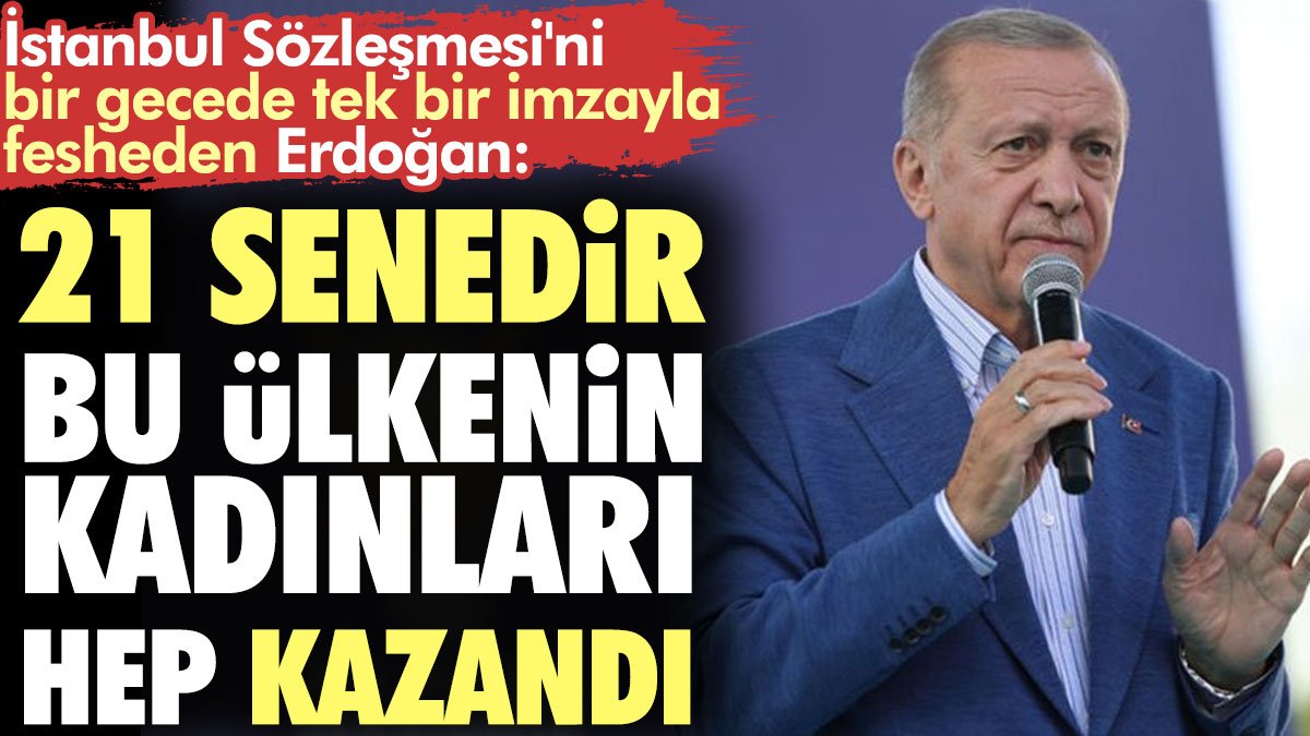 Tek imzayla İstanbul Sözleşmesi'ni fesheden Erdoğan: 21 senedir bu ülkenin kadınları hep kazandı