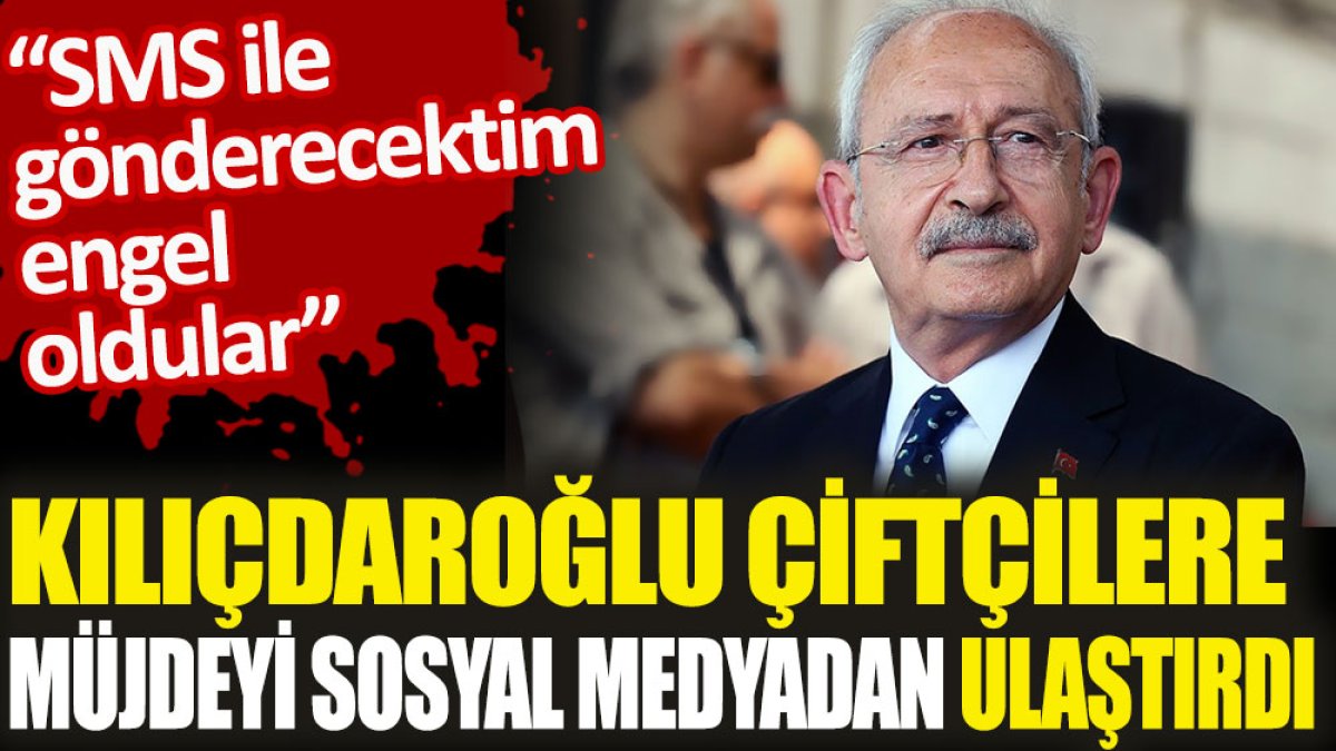 Kılıçdaroğlu çiftçilere müjdeyi sosyal medyadan ulaştırdı. "SMS ile gönderecektim engel oldular"