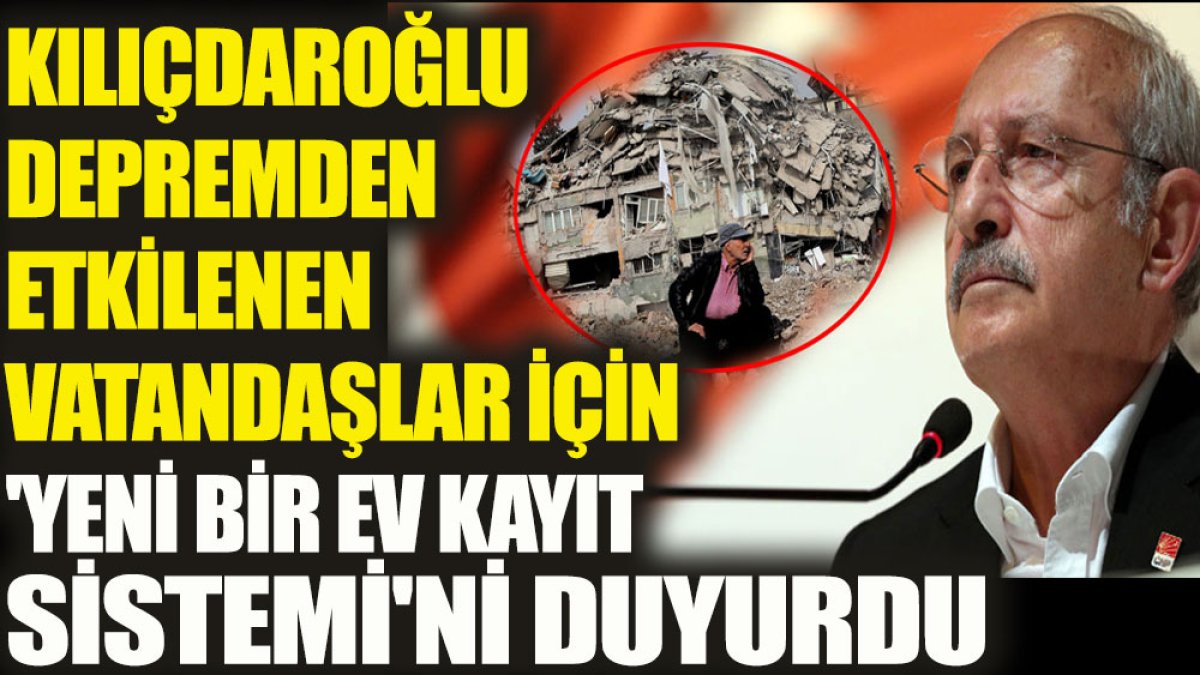 Kılıçdaroğlu, depremden etkilenen vatandaşlar için 'Yeni Bir Ev Kayıt Sistemi'ni duyurdu