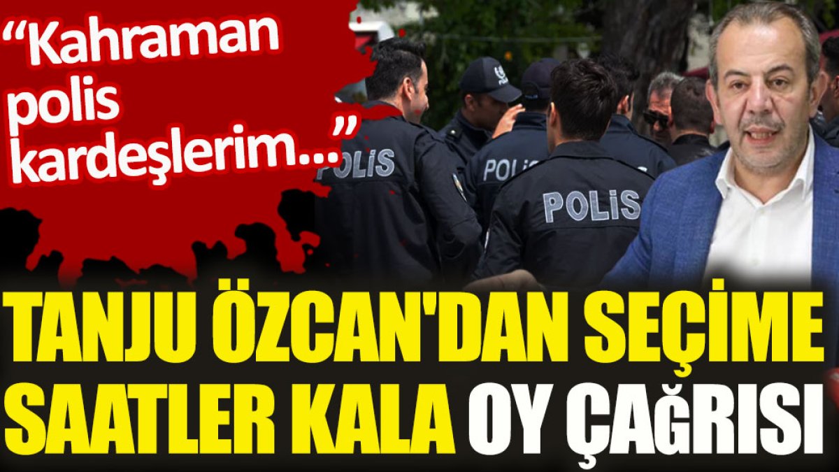 Tanju Özcan'dan seçime saatler kala oy çağrısı. 'Kahraman polis kardeşlerim'