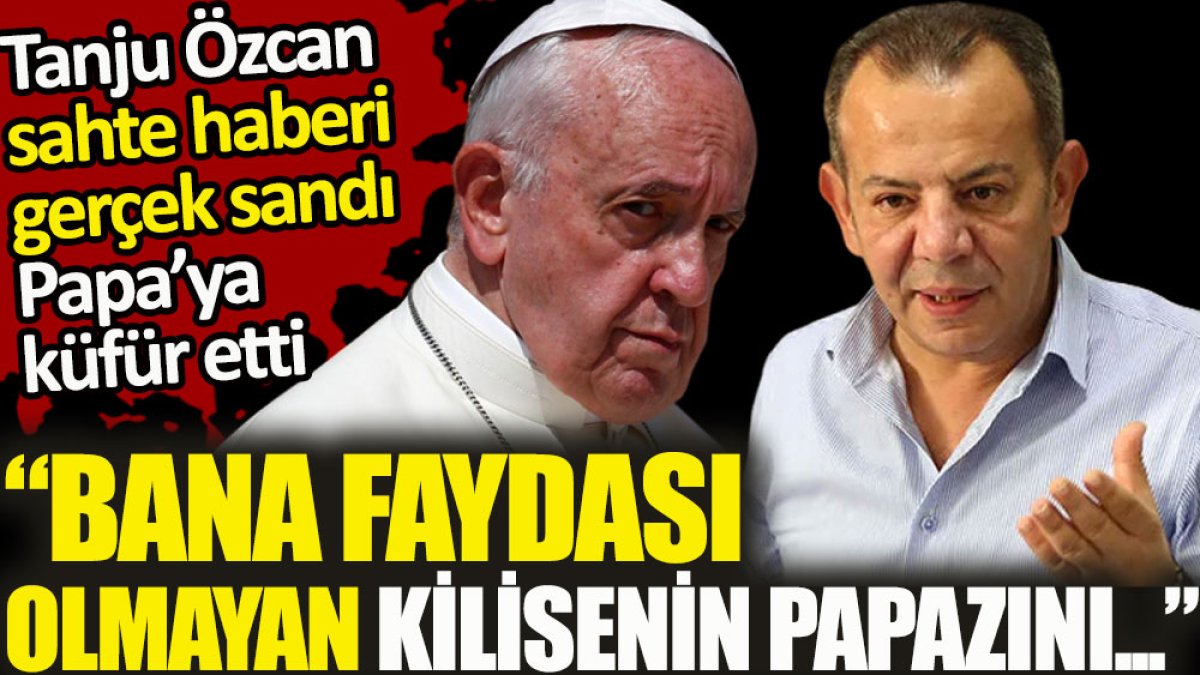 Tanju Özcan sahte haberi gerçek sandı Papa’ya küfür etti. "Bana faydası olmayan kilisenin papazını…"