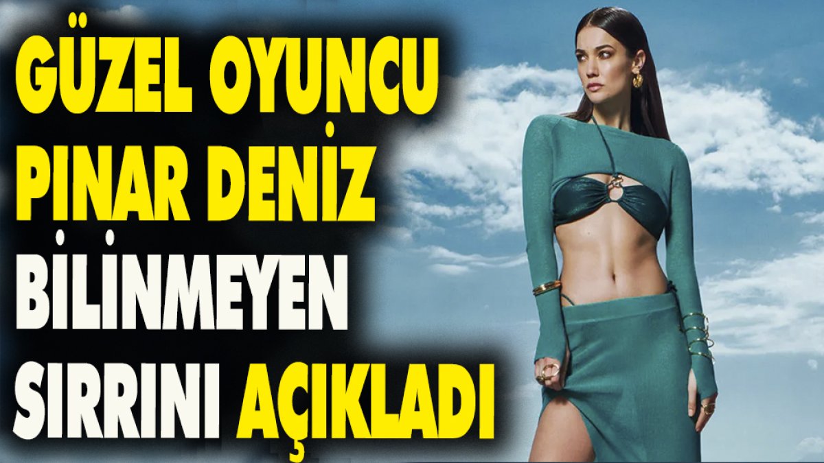 Güzel oyuncu Pınar Deniz bilinmeyen sırrını açıkladı