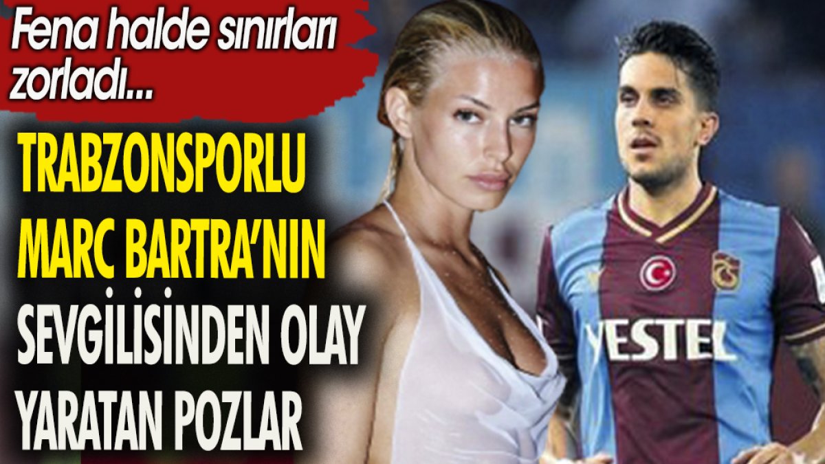 Trabzonsporlu Marc Bartra'nın sevgilisinden olay yaratan pozlar. Fena halde sınırları zorladı